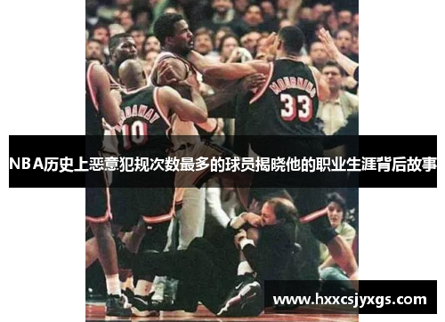 NBA历史上恶意犯规次数最多的球员揭晓他的职业生涯背后故事