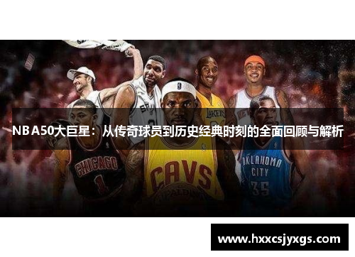 NBA50大巨星：从传奇球员到历史经典时刻的全面回顾与解析